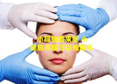 小腿抽脂束腿 小腿肌肉腿可以抽脂吗